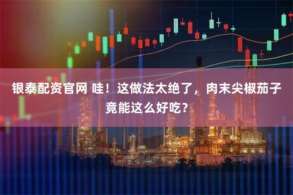 银泰配资官网 哇！这做法太绝了，肉末尖椒茄子竟能这么好吃？