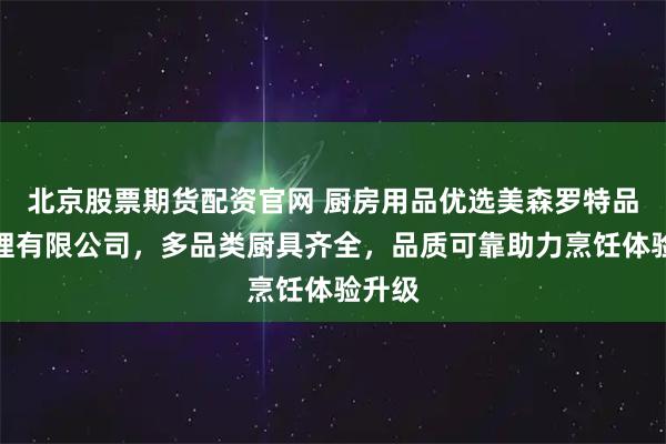 北京股票期货配资官网 厨房用品优选美森罗特品牌管理有限公司，多品类厨具齐全，品质可靠助力烹饪体验升级