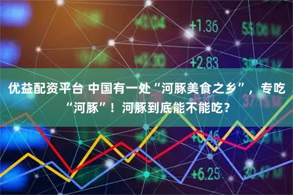 优益配资平台 中国有一处“河豚美食之乡”，专吃“河豚”！河豚到底能不能吃？
