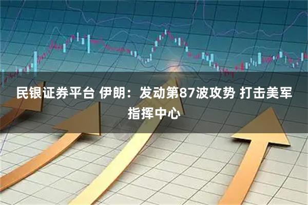 民银证券平台 伊朗：发动第87波攻势 打击美军指挥中心