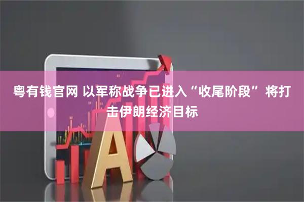 粤有钱官网 以军称战争已进入“收尾阶段” 将打击伊朗经济目标