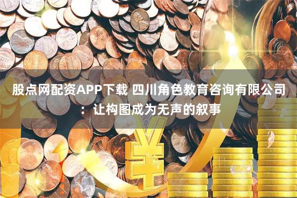 股点网配资APP下载 四川角色教育咨询有限公司 ：让构图成为无声的叙事