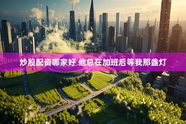 炒股配资哪家好 他总在加班后等我那盏灯