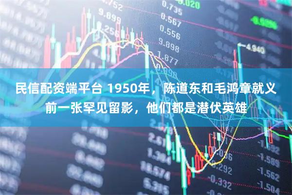 民信配资端平台 1950年，陈道东和毛鸿章就义前一张罕见留影，他们都是潜伏英雄