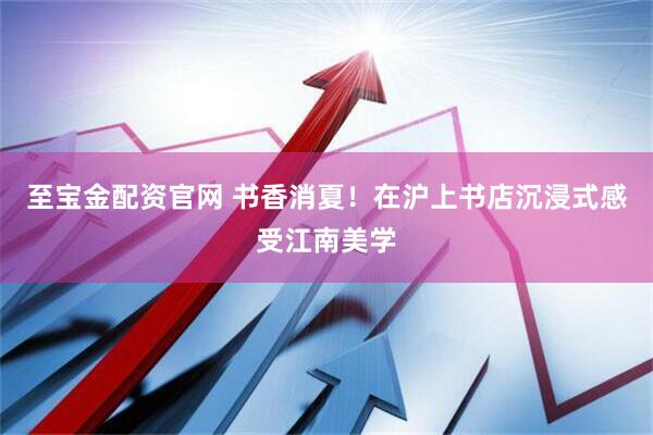 至宝金配资官网 书香消夏！在沪上书店沉浸式感受江南美学