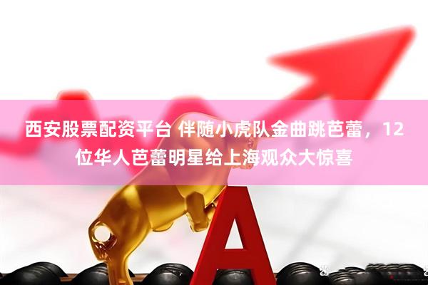 西安股票配资平台 伴随小虎队金曲跳芭蕾，12位华人芭蕾明星给上海观众大惊喜