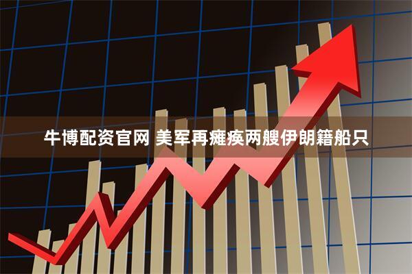 牛博配资官网 美军再瘫痪两艘伊朗籍船只