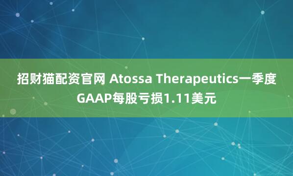 招财猫配资官网 Atossa Therapeutics一季度GAAP每股亏损1.11美元
