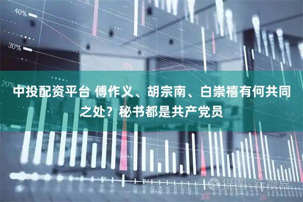 中投配资平台 傅作义、胡宗南、白崇禧有何共同之处？秘书都是共产党员