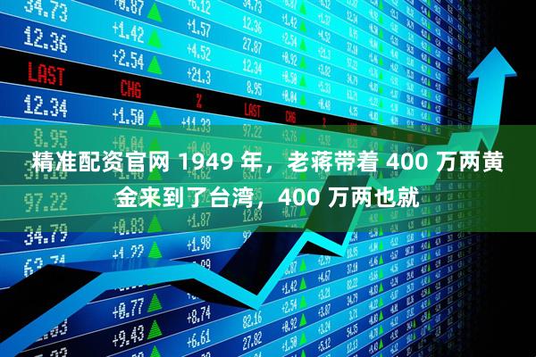 精准配资官网 1949 年，老蒋带着 400 万两黄金来到了台湾，400 万两也就