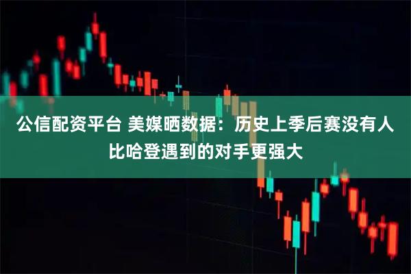 公信配资平台 美媒晒数据：历史上季后赛没有人比哈登遇到的对手更强大